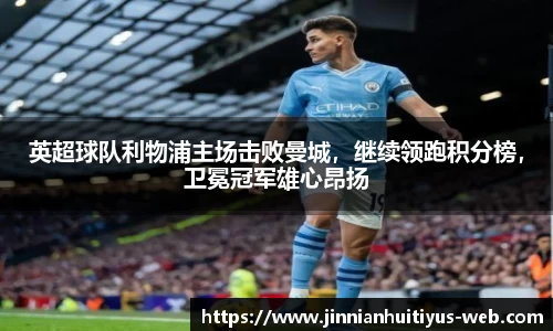 英超球队利物浦主场击败曼城，继续领跑积分榜，卫冕冠军雄心昂扬