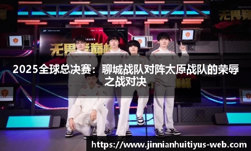 2025全球总决赛：聊城战队对阵太原战队的荣辱之战对决